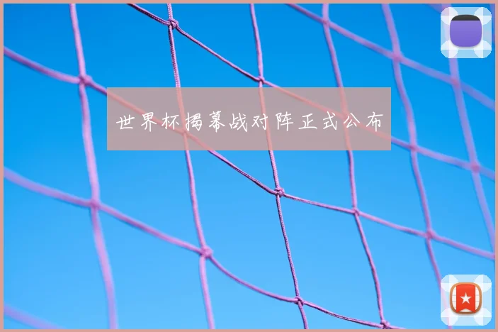 世界杯揭幕战对阵正式公布