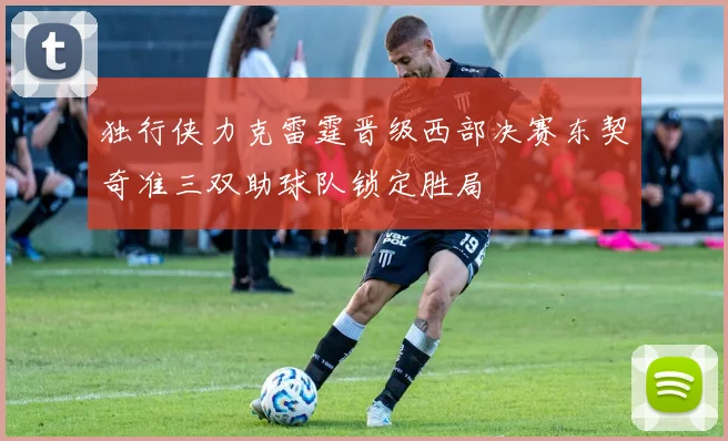 独行侠力克雷霆晋级西部决赛东契奇准三双助球队锁定胜局