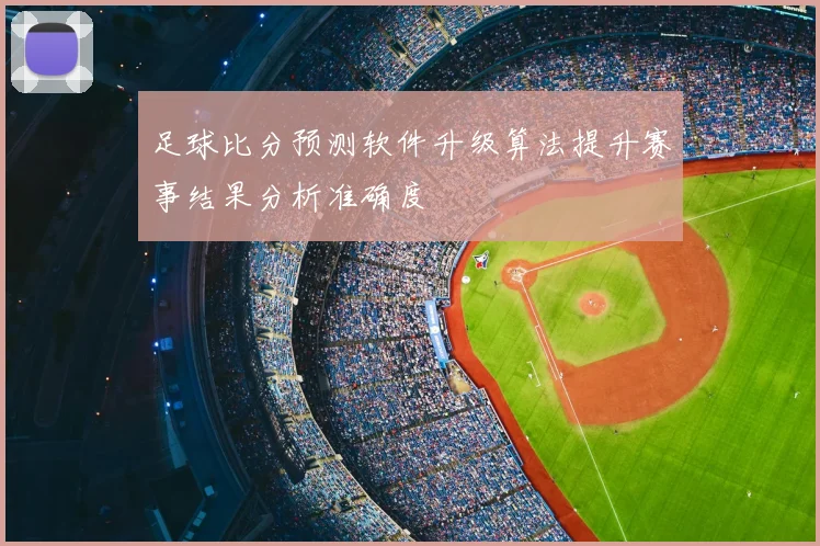 足球比分预测软件升级算法提升赛事结果分析准确度