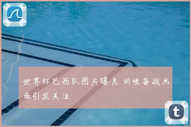 世界杯巴西队图片曝光 训练备战画面引发关注
