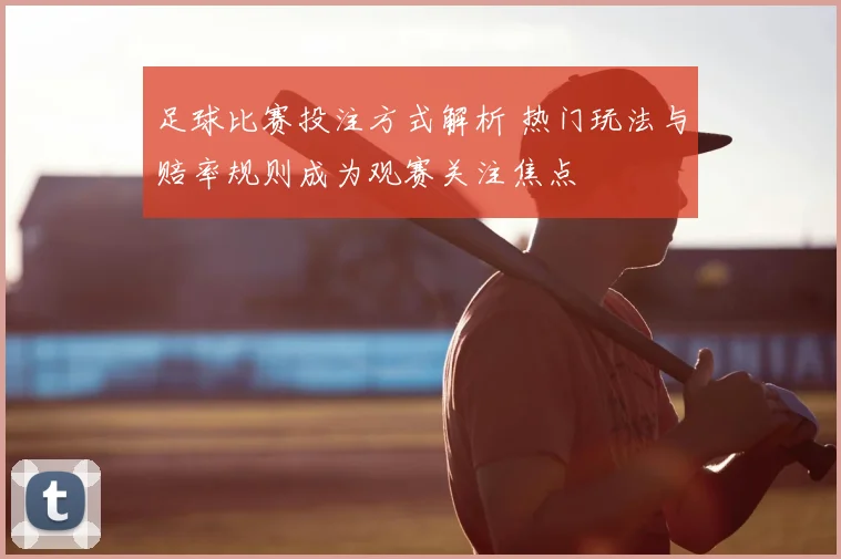 足球比赛投注方式解析 热门玩法与赔率规则成为观赛关注焦点