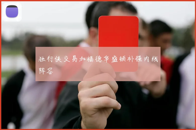 独行侠交易加福德华盛顿补强内线阵容