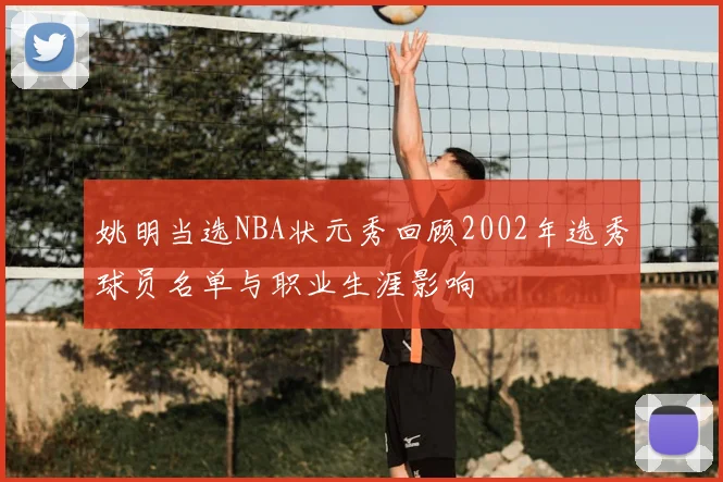 姚明当选NBA状元秀回顾2002年选秀球员名单与职业生涯影响