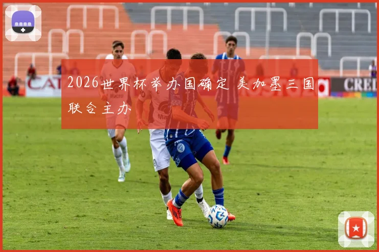 2026世界杯举办国确定 美加墨三国联合主办
