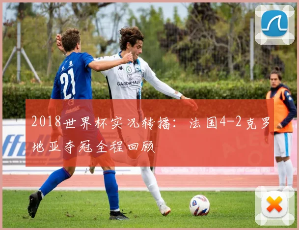 2018世界杯实况转播：法国4-2克罗地亚夺冠全程回顾