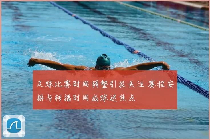 足球比赛时间调整引发关注 赛程安排与转播时间成球迷焦点