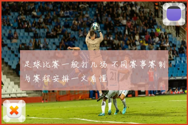 足球比赛一般打几场 不同赛事赛制与赛程安排一文看懂