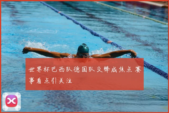 世界杯巴西队德国队交锋成焦点 赛事看点引关注