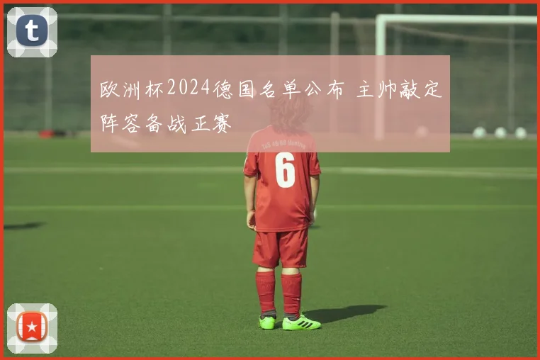 欧洲杯2024德国名单公布 主帅敲定阵容备战正赛
