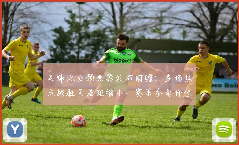 足球比分预测器发布前瞻：多场焦点战胜负差距缩小，赛果参考价值提升
