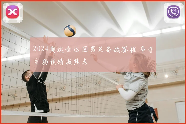 2024奥运会法国男足备战赛程 争夺主场佳绩成焦点