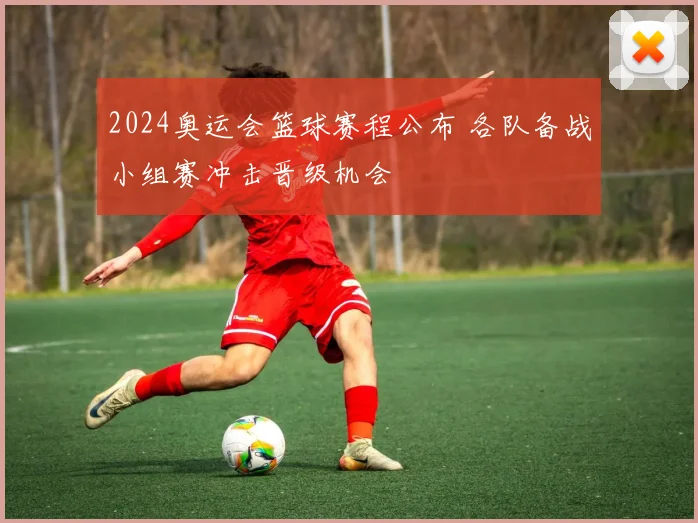 2024奥运会篮球赛程公布 各队备战小组赛冲击晋级机会