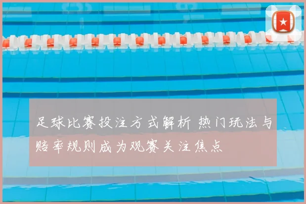 足球比赛投注方式解析 热门玩法与赔率规则成为观赛关注焦点