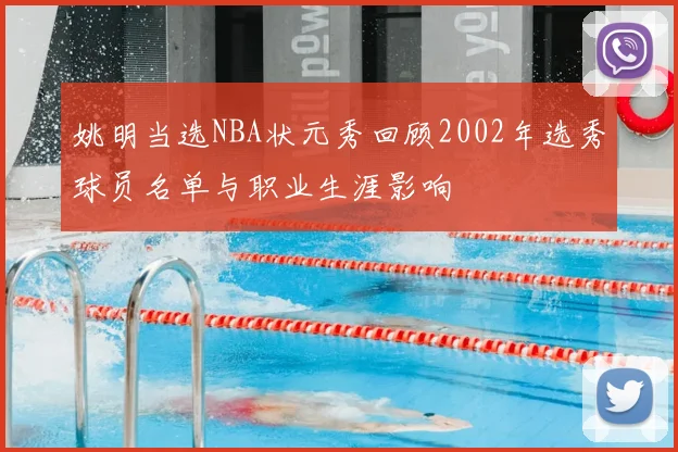 姚明当选NBA状元秀回顾2002年选秀球员名单与职业生涯影响