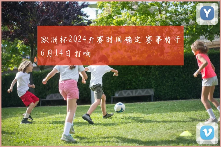 欧洲杯2024开赛时间确定 赛事将于6月14日打响