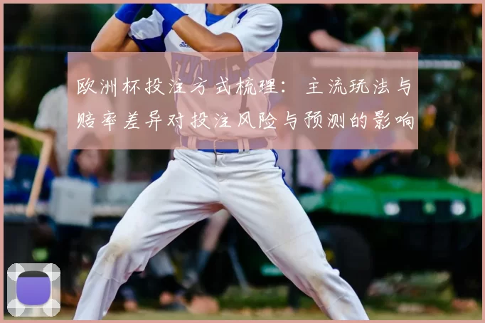 欧洲杯投注方式梳理：主流玩法与赔率差异对投注风险与预测的影响