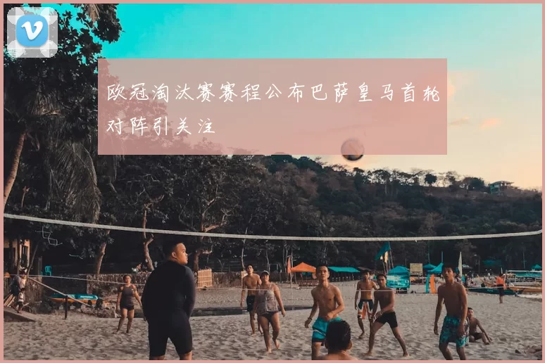 欧冠淘汰赛赛程公布巴萨皇马首轮对阵引关注