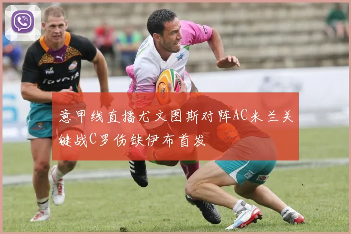 意甲线直播尤文图斯对阵AC米兰关键战C罗伤缺伊布首发