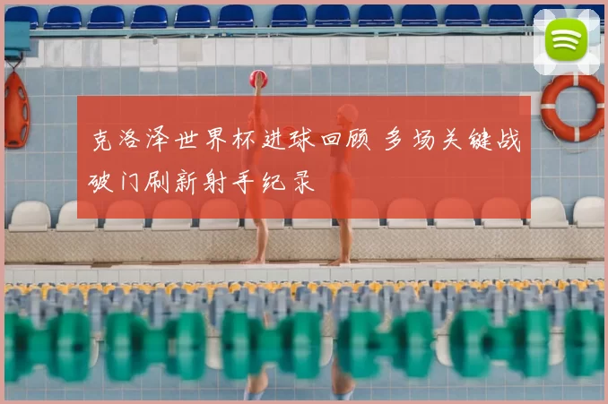 克洛泽世界杯进球回顾 多场关键战破门刷新射手纪录