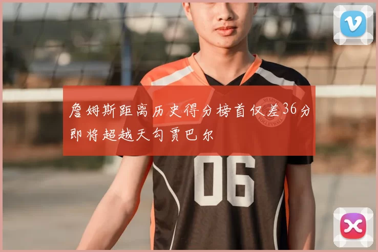 詹姆斯距离历史得分榜首仅差36分即将超越天勾贾巴尔