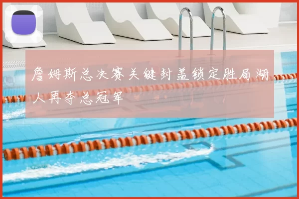 詹姆斯总决赛关键封盖锁定胜局湖人再夺总冠军