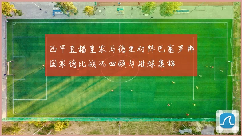 西甲直播皇家马德里对阵巴塞罗那国家德比战况回顾与进球集锦