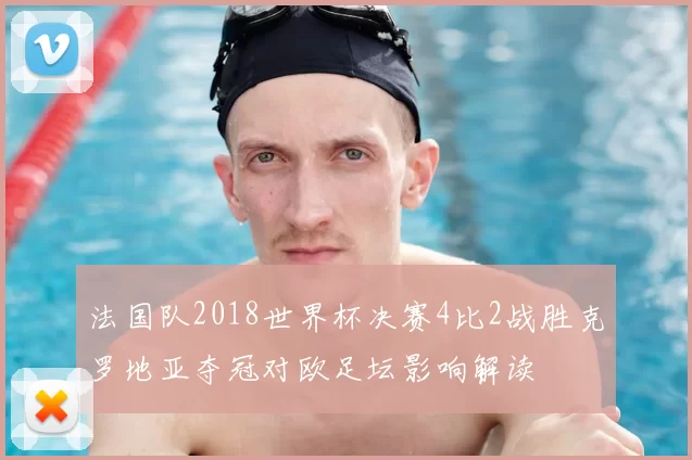 法国队2018世界杯决赛4比2战胜克罗地亚夺冠对欧足坛影响解读