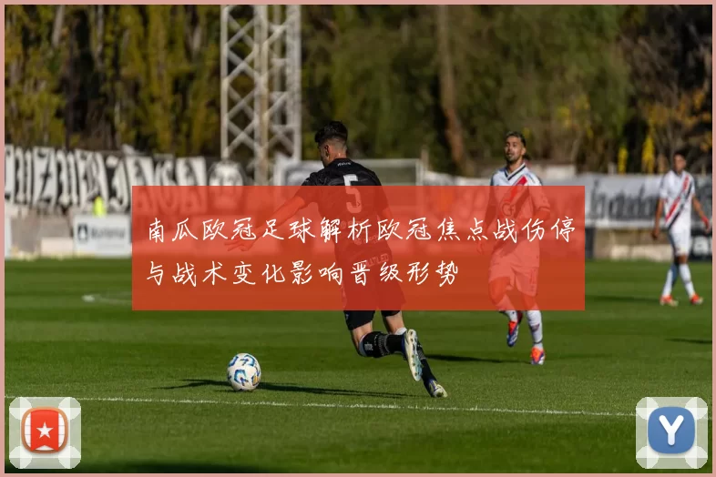 南瓜欧冠足球解析欧冠焦点战伤停与战术变化影响晋级形势