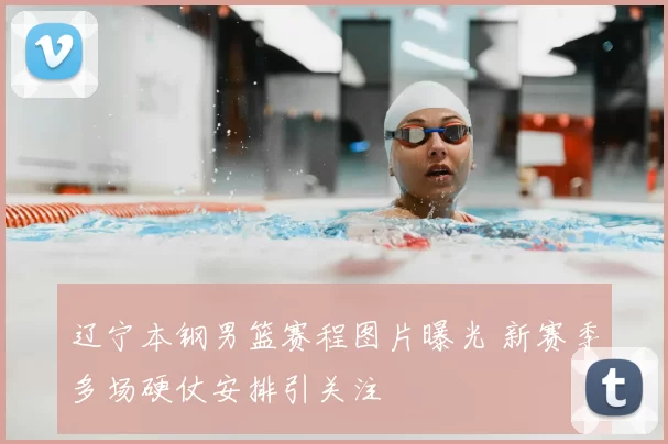 辽宁本钢男篮赛程图片曝光 新赛季多场硬仗安排引关注