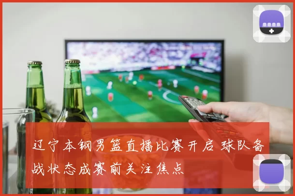 辽宁本钢男篮直播比赛开启 球队备战状态成赛前关注焦点