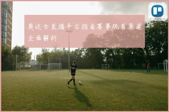 奥运会直播平台指南赛事观看渠道全面解析