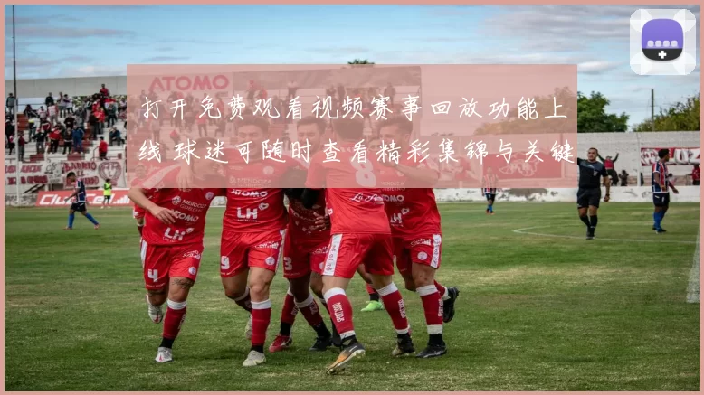 打开免费观看视频赛事回放功能上线 球迷可随时查看精彩集锦与关键瞬间