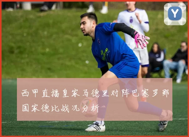 西甲直播皇家马德里对阵巴塞罗那国家德比战况分析