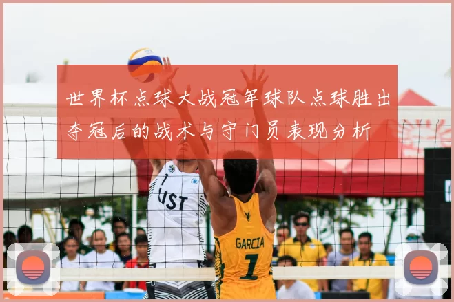 世界杯点球大战冠军球队点球胜出夺冠后的战术与守门员表现分析