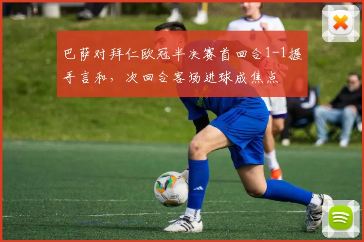 巴萨对拜仁欧冠半决赛首回合1-1握手言和，次回合客场进球成焦点