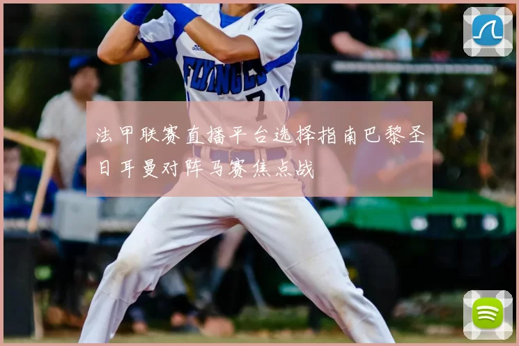 法甲联赛直播平台选择指南巴黎圣日耳曼对阵马赛焦点战