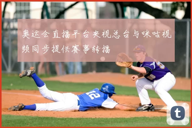 奥运会直播平台央视总台与咪咕视频同步提供赛事转播
