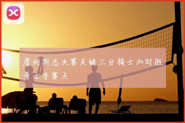 詹姆斯总决赛关键三分骑士加时胜勇士夺赛点