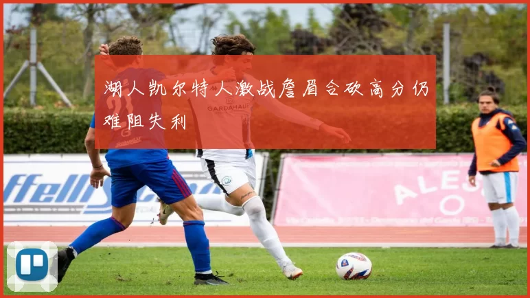 湖人凯尔特人激战詹眉合砍高分仍难阻失利