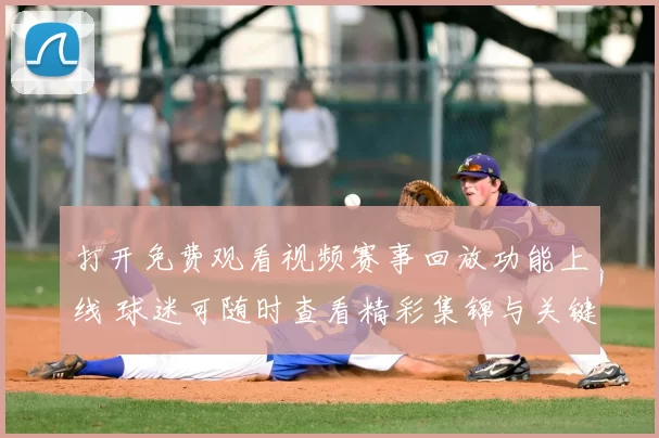 打开免费观看视频赛事回放功能上线 球迷可随时查看精彩集锦与关键瞬间