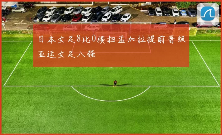 日本女足8比0横扫孟加拉提前晋级亚运女足八强