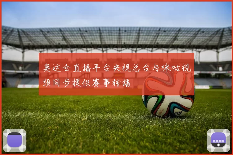 奥运会直播平台央视总台与咪咕视频同步提供赛事转播