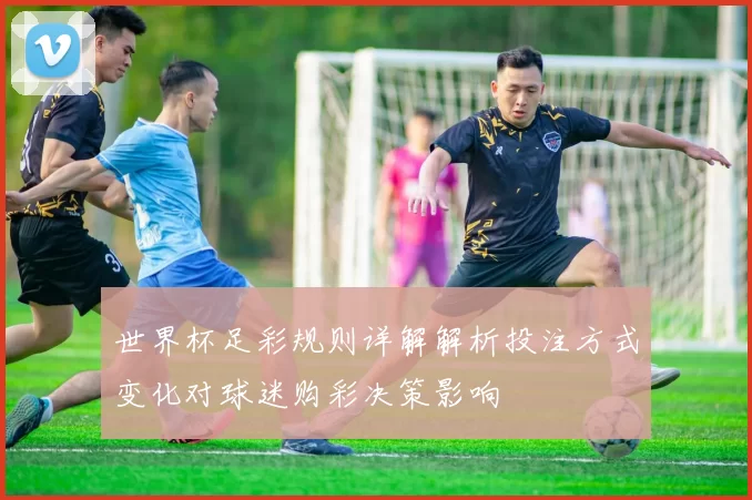 世界杯足彩规则详解解析投注方式变化对球迷购彩决策影响