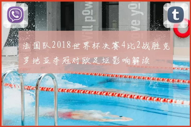 法国队2018世界杯决赛4比2战胜克罗地亚夺冠对欧足坛影响解读