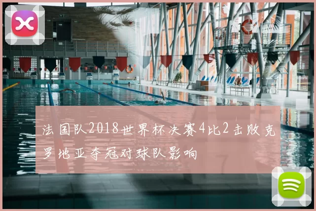 法国队2018世界杯决赛4比2击败克罗地亚夺冠对球队影响