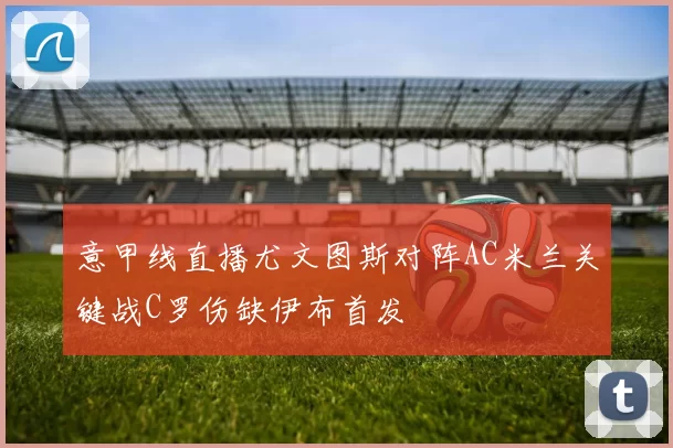 意甲线直播尤文图斯对阵AC米兰关键战C罗伤缺伊布首发