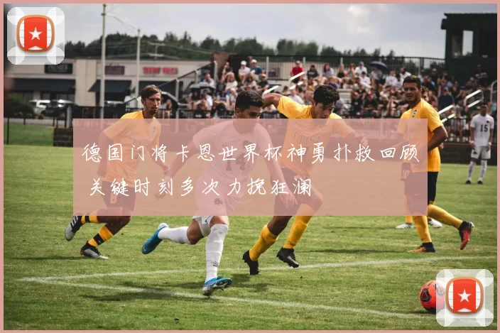 德国门将卡恩世界杯神勇扑救回顾 关键时刻多次力挽狂澜