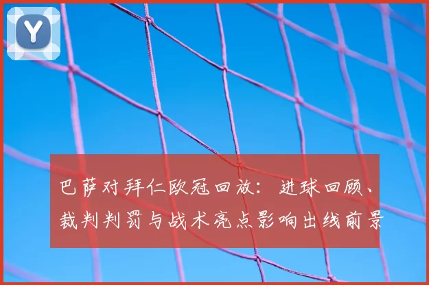巴萨对拜仁欧冠回放：进球回顾、裁判判罚与战术亮点影响出线前景