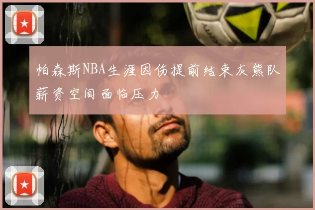 帕森斯NBA生涯因伤提前结束灰熊队薪资空间面临压力
