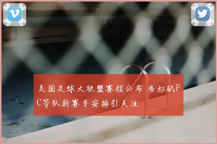 美国足球大联盟赛程公布 洛杉矶FC等队新赛季安排引关注